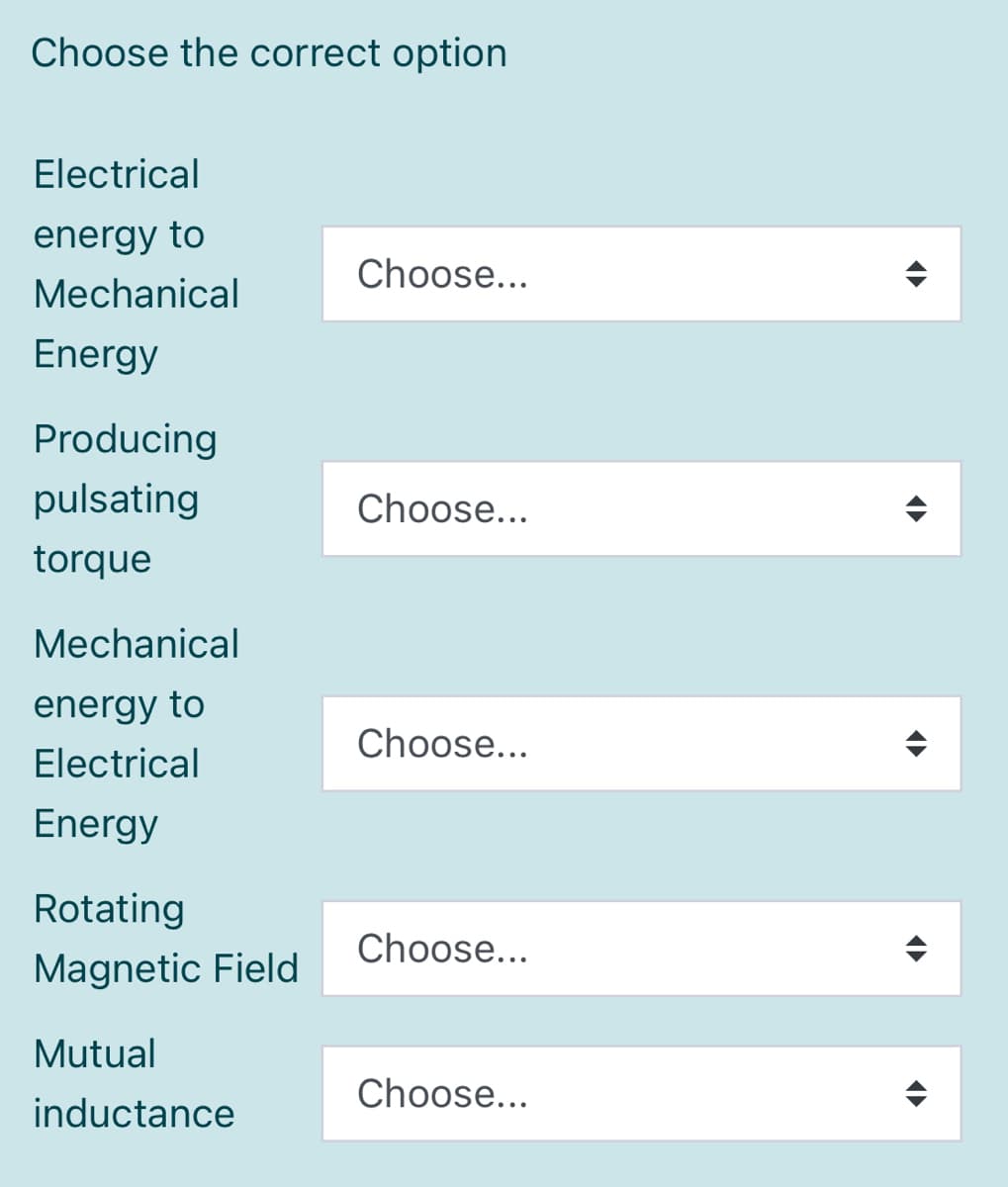 Choose the correct option
Electrical
energy to
Choose...
Mechanical
Energy
Producing
pulsating
Choose...
torque
Mechanical
energy to
Choose...
Electrical
Energy
Rotating
Choose...
Magnetic Field
Mutual
Choose...
inductance
