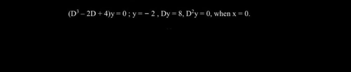 (D³ – 2D + 4)y = 0 ; y= - 2, Dy = 8, D²y = 0, when x = 0.
%3D
