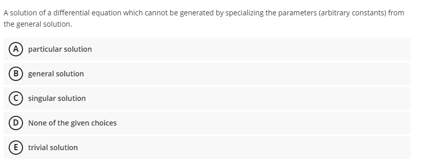 A solution of a differential equation which cannot be generated by specializing the parameters (arbitrary constants) from
the general solution.
A particular solution
B general solution
singular solution
D None of the given choices
E) trivial solution
