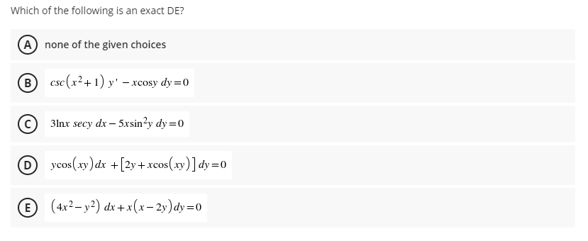 Which of the following is an exact DE?
A none of the given choices
B) csc (x²+1) y' – xcosy dy=0
3lnx secy dx – 5xsin?y dy =0
ycos(xy) dx +[2y+xcos(xy)] dy=0
E (4x2- y²) dx+x(x – 2y) dy=0
