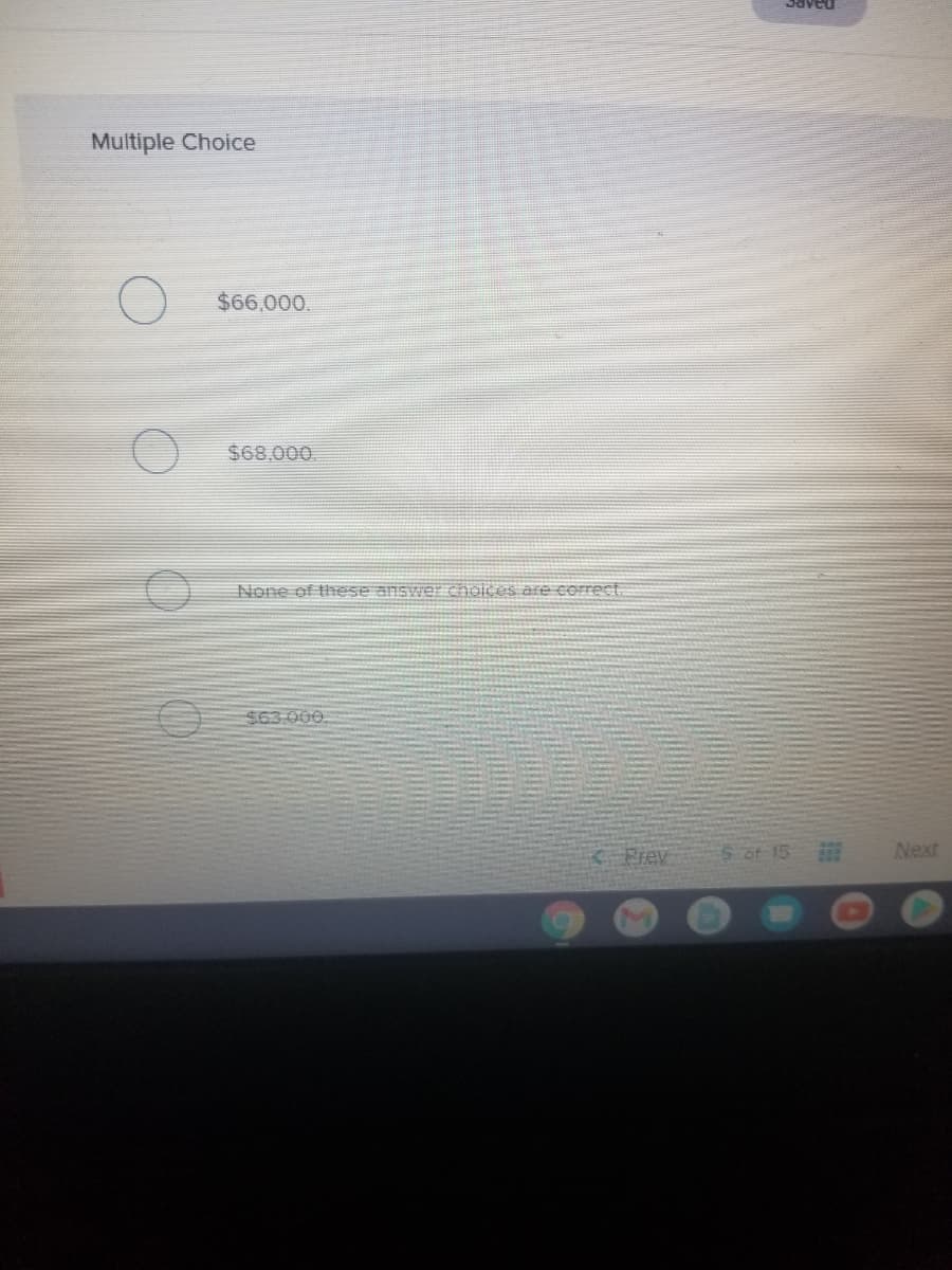 Multiple Choice
$66,000.
$68,000.
None of these answer choices are correct.
$63 000
Prev
6 ot 15
Next
