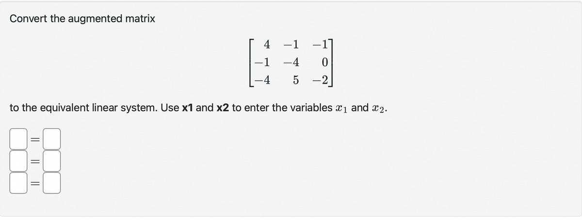 Convert the augmented matrix
4
-1
-4
888
=
-1
-4
5
0
-2
to the equivalent linear system. Use x1 and x2 to enter the variables ₁ and ₂.