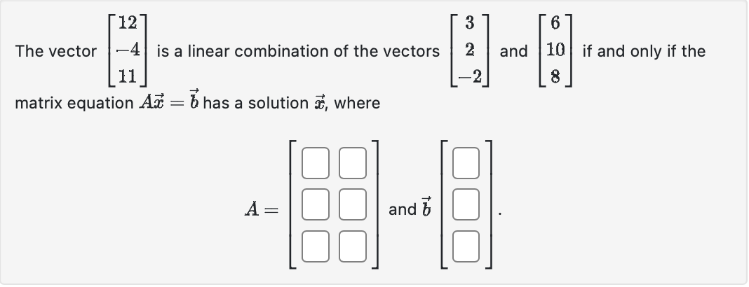 12
3
6
8
-4 is a linear combination of the vectors 2 and 10 if and only if the
11
8
matrix equation A = has a solution, where
The vector
A =
and