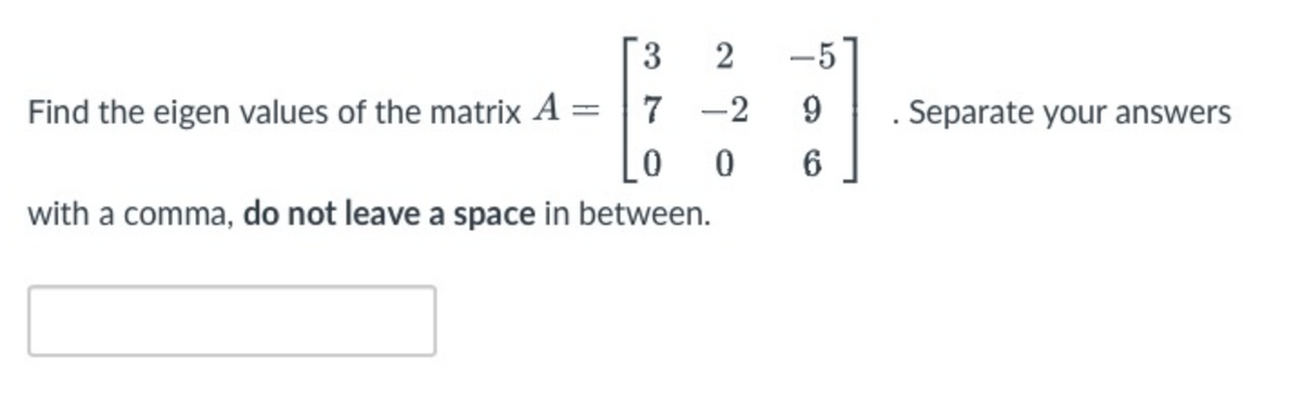 3
2
-5
Find the eigen values of the matrix A = 7 -2
9.
Separate your answers
with a comma, do not leave a space in between.
