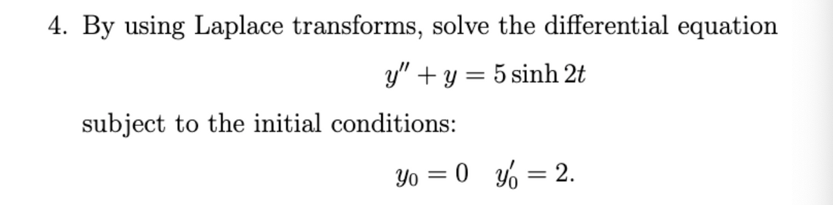 4. By using Laplace transforms, solve the differential equation
" +y=5 sinh 2t
subject to the initial conditions:
Yo = 0 y = 2.