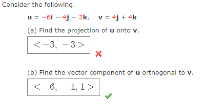 Consider the following.
u = -6i - 4j - 2k, v = 4j + 4k
(a) Find the projection of u onto v.
<-3, – 3>
(b) Find the vector component of u orthogonal to v.
<-6, – 1, 1 >
