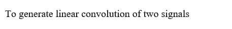 To generate linear convolution of two signals
