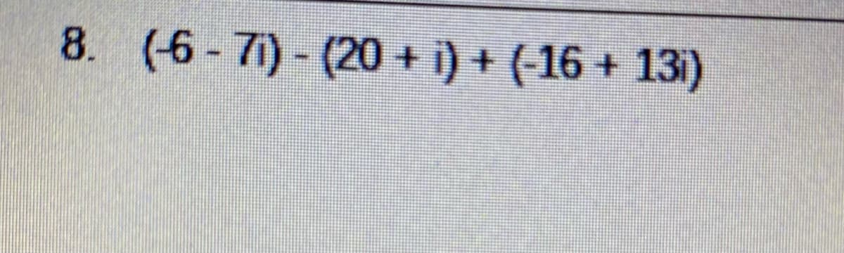 8. (6- 71) - (20 + i) + (-16 + 13)
