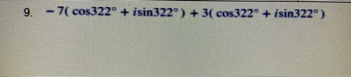 9.
-7(cos322 + isin322)+3( cos322 isin322 )
