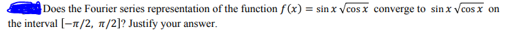 |Does the Fourier series representation of the function f (x) = sin x vcosx converge to sin x vcos x on
the interval [–n/2, 1/2]? Justify your answer.
