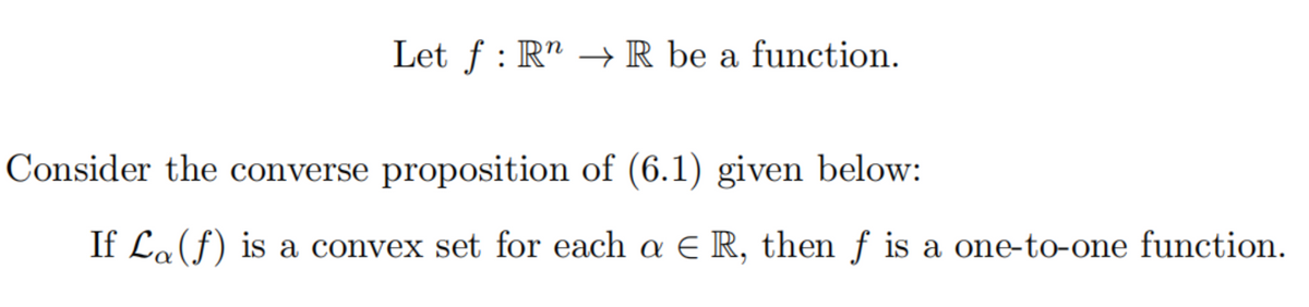 Let f : R" –→ R be a function.
Consider the converse proposition of (6.1) given below:
If La(f) is a convex set for each a E R, then f is a one-to-one function.
