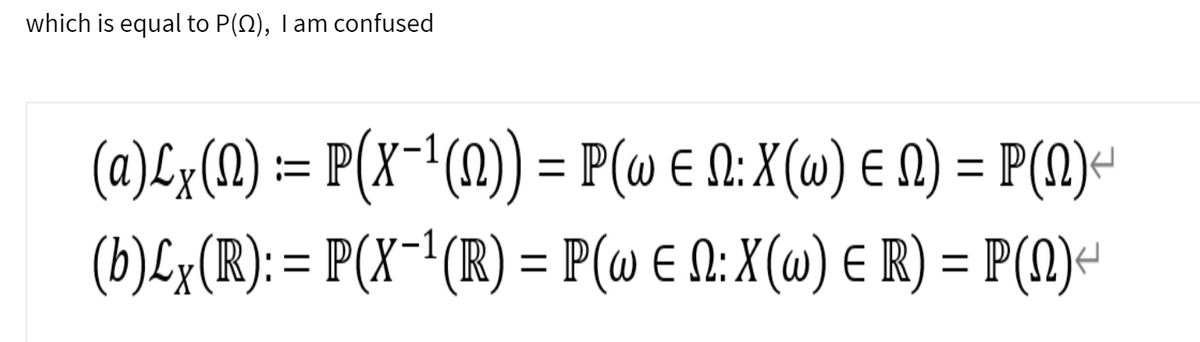 which is equal to P(N), I am confused
(a)£x(1) := P(x-1(1) = P(@ € N: X(@) € N) = P(1)-
(b)Lx(R): = P(X-'(R) = P(w E N: X(w) E R) = P(N)<
