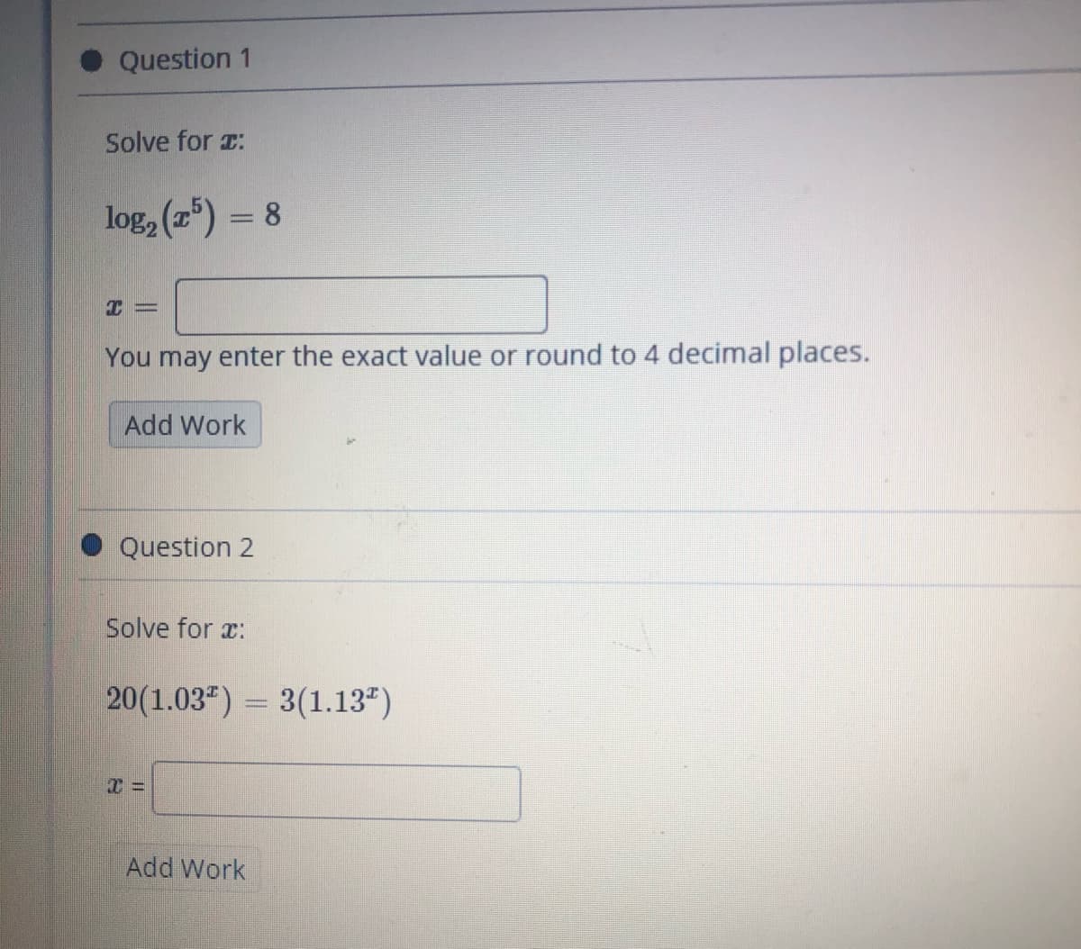 Question 1
Solve for r:
log, (r) = 8
You may enter the exact value or round to 4 decimal places.
Add Work
Question 2
Solve for x:
20(1.03") = 3(1.134)
Add Work
