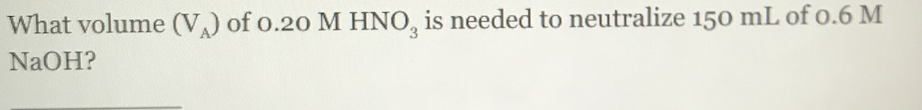 What volume (V) of o.20 M HNO, is needed to neutralize 150 mL of o.6 M
NaOH?
