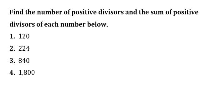 Find the number of positive divisors and the sum of positive
divisors of each number below.
1. 120
2. 224
3. 840
4. 1,800