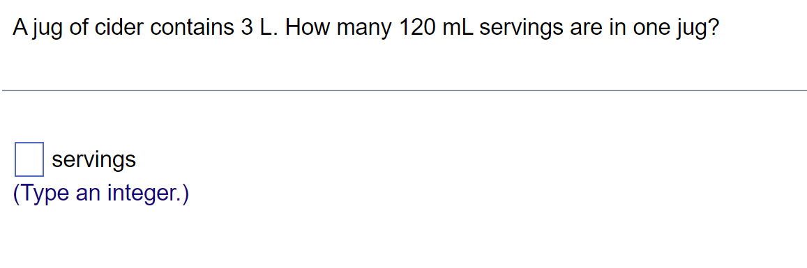 A jug of cider contains 3 L. How many 120 mL servings are in one jug?
servings
(Туре an integer.)