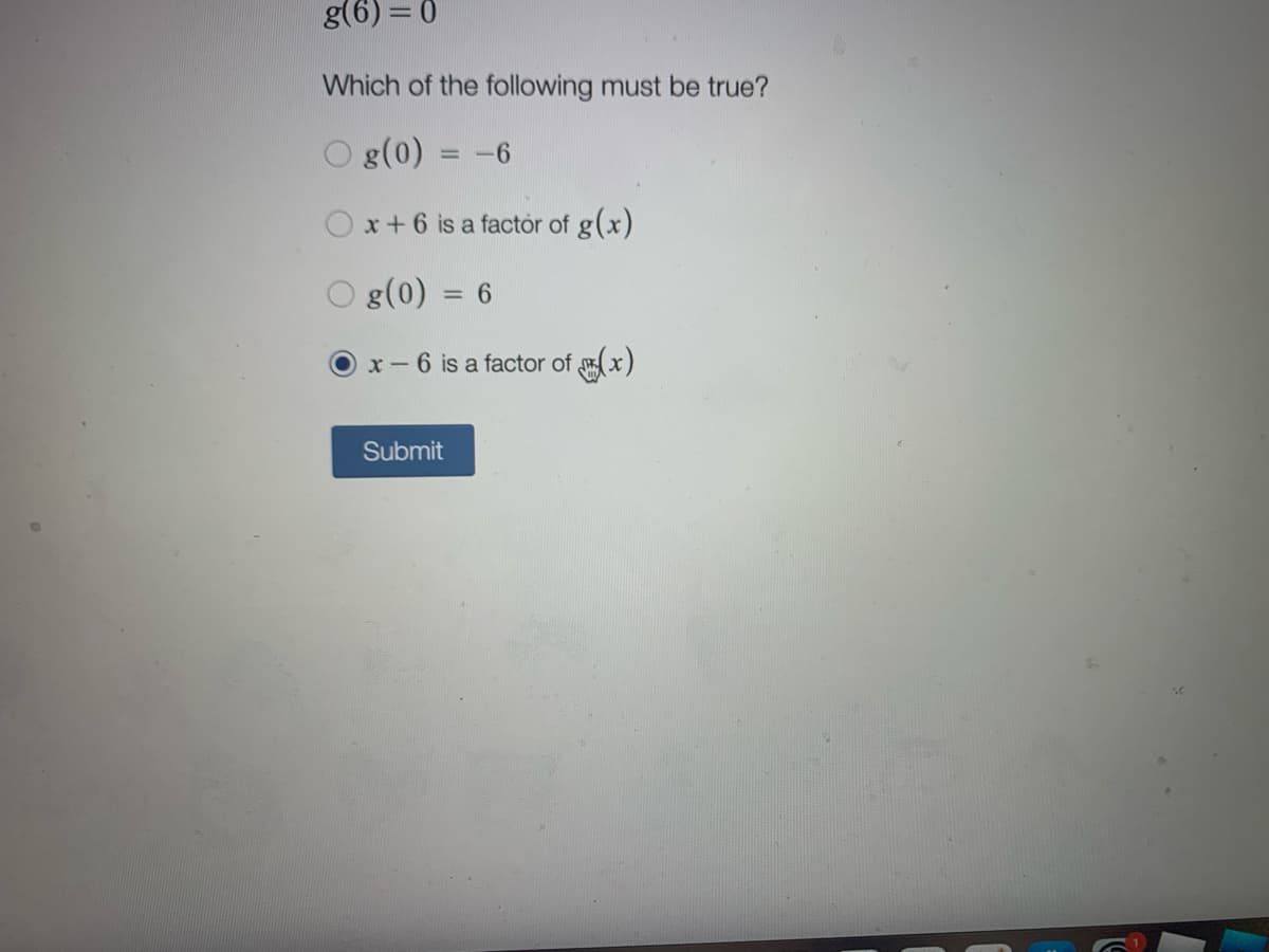 g(6) = 0
Which of the following must be true?
O g(0)
-6
%3D
Ox+6 is a factór of g(x)
O g(0) = 6
%3D
x-6 is a factor of (x)
Submit
