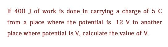 If 400 J of work is done in carrying a charge of 5 C
from a place where the potential is -12 V to another
place where potential is V, calculate the value of V.