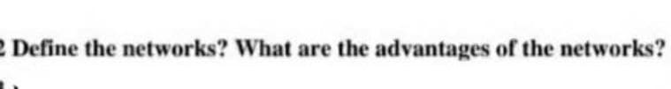 2 Define the networks? What are the advantages of the networks?
