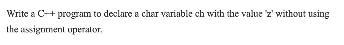 Write a C++ program to declare a char variable ch with the value 'z' without using
the assignment operator.
