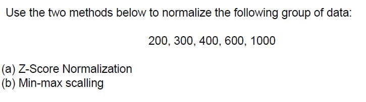 Use the two methods below to normalize the following group of data:
200, 300, 400, 600, 1000
(a) Z-Score Normalization
(b) Min-max scalling
