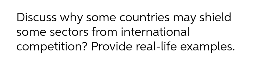 Discuss why some countries may shield
some sectors from international
competition? Provide real-life examples.
