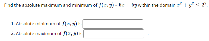 Find the absolute maximum and minimum of f(x, y) = 5x + 5y within the domain x² + y² ≤ 2².
1. Absolute minimum of f(x, y) is
2. Absolute maximum of f(x, y) is