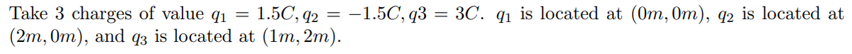 Take 3 charges of value q1
(2m, 0m), and q3 is located
=
1.5C, 42
at (1m, 2m).
-1.5C, q3 = 3C. q₁ is located at (0m, 0m), q2 is located at