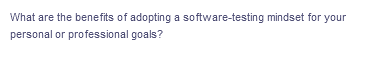 What are the benefits of adopting a software-testing mindset for your
personal or professional goals?
