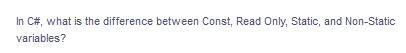 In C#, what is the difference between Const, Read Only, Static, and Non-Static
variables?
