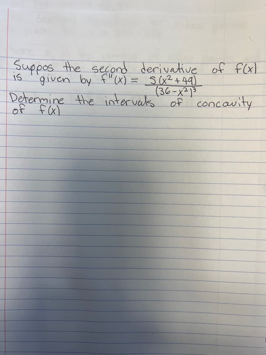 Suppos the second derivative of f(x)
"given by f"(x) = S(x² +49)
(36-x21³
Determine the intervals of concavity.
of f(x)