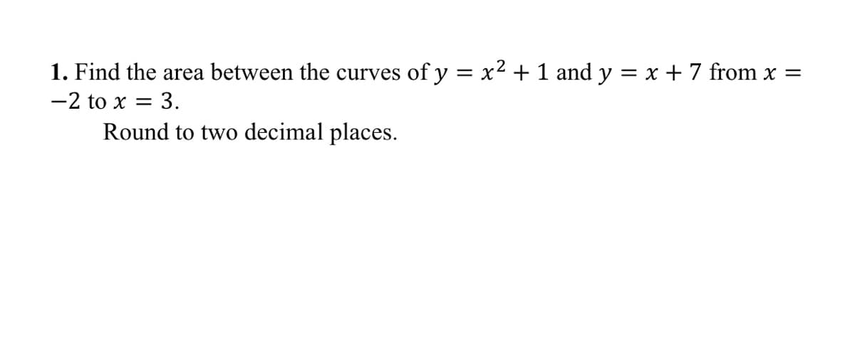 1. Find the area between the curves of y = x² + 1 and y = x + 7 from x =
-2 to x = 3.
Round to two decimal places.
