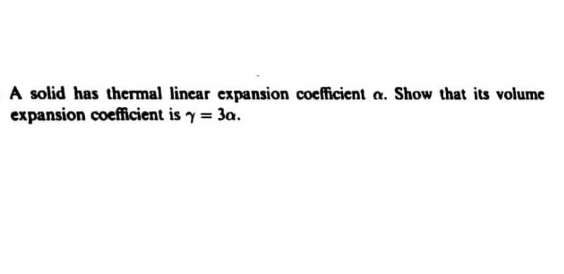 A solid has thermal linear expansion cocfficient a. Show that its volume
expansion coefficient is y = 3a.
