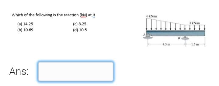 Which of the following is the reaction (kN) at B
6 kN/m
(c) 8.25
3 KN/m
(a) 14.25
(b) 10.69
(d) 10.5
45 m
15m
Ans:
