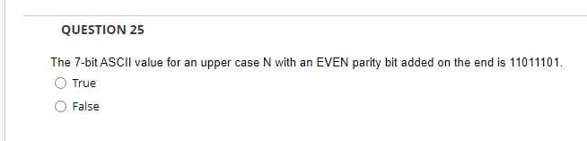 QUESTION 25
The 7-bit ASCII value for an upper case N with an EVEN parity bit added on the end is 11011101.
True
False