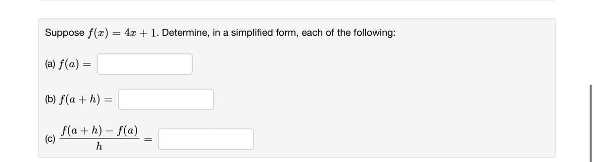 Suppose f(x)
(a) f(a)
=
(b) f(a+h)
(c)
=
4x + 1. Determine, in a simplified form, each of the following:
f(a+h)-f(a)
h
=