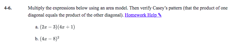 4-6.
Multiply the expressions below using an area model. Then verify Casey's pattern (that the product of one
diagonal equals the product of the other diagonal). Homework Help
а. (2г — 3) (4г + 1)
b. (4г — 8)2
