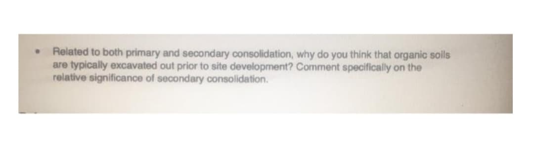 Related to both primary and secondary consolidation, why do you think that organic soils
are typically excavated out prior to site development? Comment specifically on the
relative significance of secondary consolidation.
