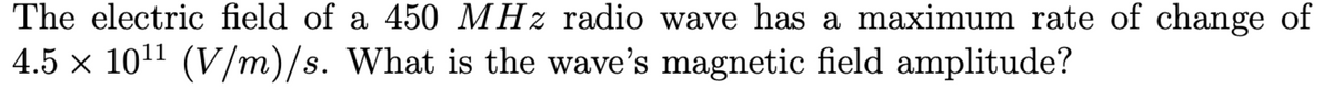 The electric field of a 450 MHz radio wave has a maximum rate of change of
4.5 × 10¹¹ (V/m)/s. What is the wave's magnetic field amplitude?