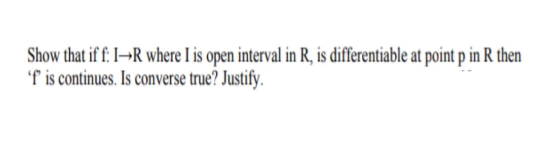 Show that if f: I¬R where I is open interval in R, is differentiable at point p in R then
f is continues. Is converse true? Justify.
