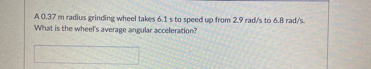 A 0.37 m radius grinding wheel takes 6.1 s to speed up from 2.9 rad/s to 6.8 rad/s.
What is the wheel's average angular acceleration?
