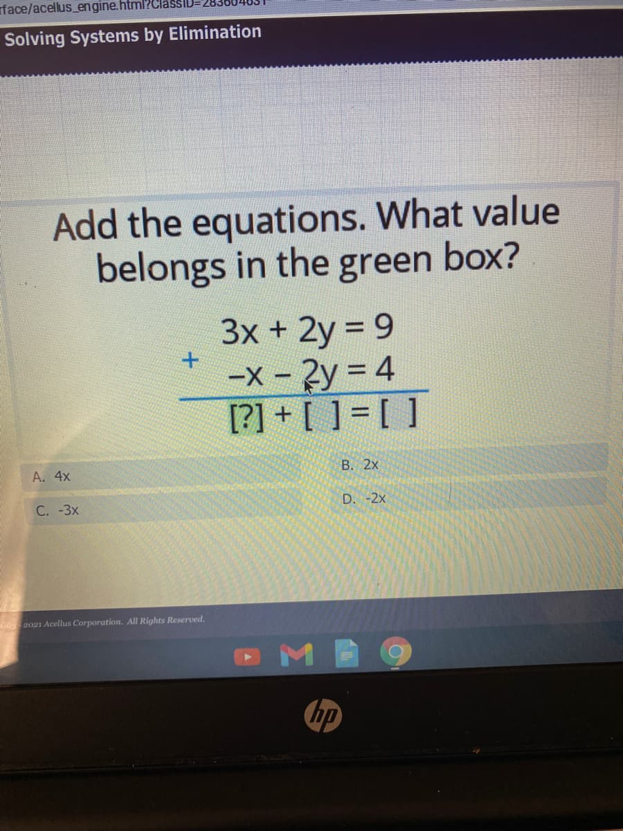 face/acellus_engine.html?Ch
Solving Systems by Elimination
Add the equations. What value
belongs in the green box?
3x + 2y = 9
-х - 2у %3D4
[?] + [ ]=[ ]
В. 2х
А. 4x
D. -2x
С. -3х
oos 2021 Acellus Corporation. All Rights Reserved.
bp
