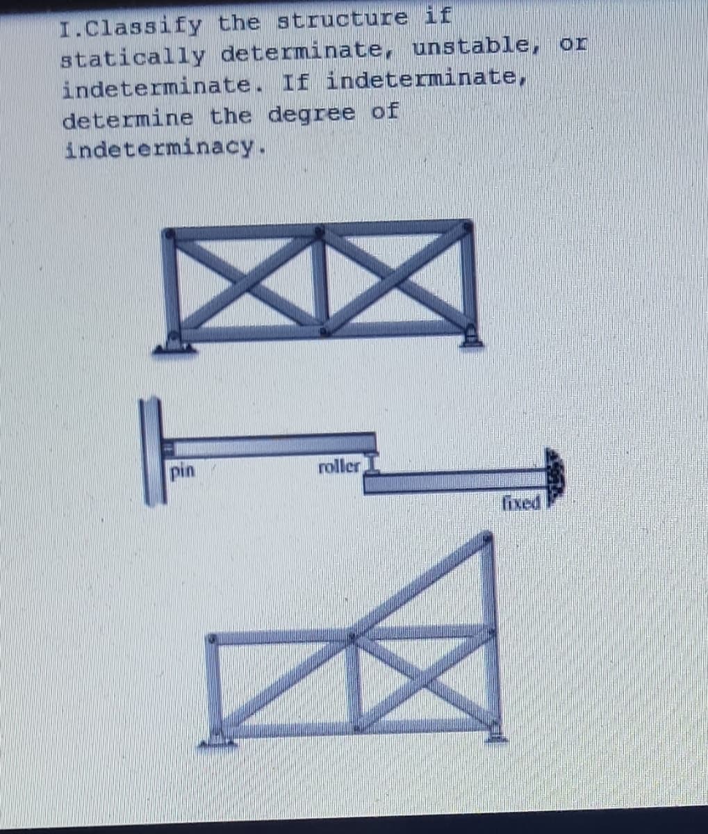 I.Classify the structure if
statically determinate, unstable, or
indeterminate. If indeterminate,
determine the degree of
indeterminacy.
pin
roller
fixed
