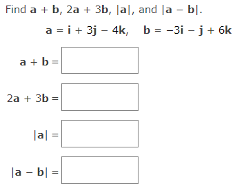Find a + b, 2a + 3b, lal, and la – bl.
a = i + 3j - 4k, b = -3i -j + 6k
a + b =
2a + 3b =
|a| =
|a - b =