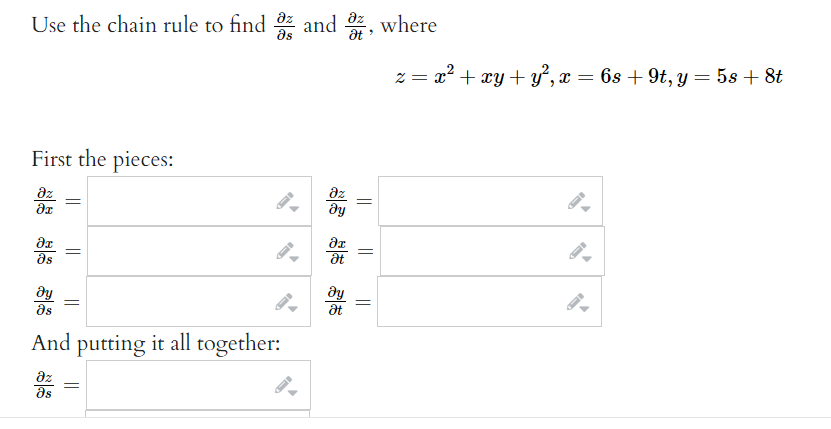 Use the chain rule to find and , where
at
as
z = x² + xy+ y’, x = 6s + 9t, y = 5s + 8t
First the pieces:
az
dy
az
as
at
ду
at
as
And putting it all together:
az
as
||
||
||
||
