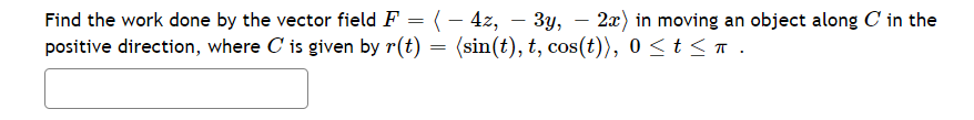 3y, – 2æ) in moving an object along C in the
Find the work done by the vector field F = (– 4z,
positive direction, where C is given by r(t) = (sin(t), t, cos(t)), 0 <t <T .
