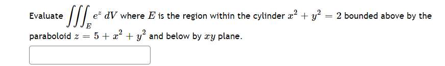 Evaluate
e dV where E is the region within the cylinder x? + y² = 2 bounded above by the
paraboloid z =
5 + x? + y and below by xy plane.
