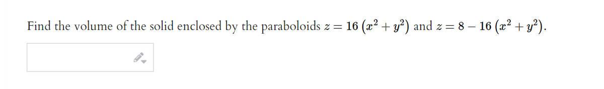 Find the volume of the solid enclosed by the paraboloids z = 16 (x² + y²) and z = 8 − 16 (x² + y²).