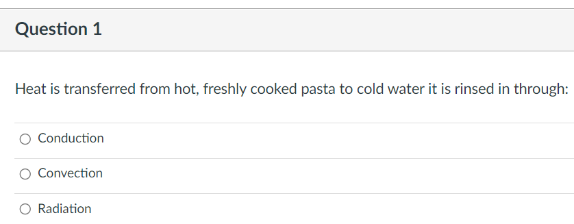 Question 1
Heat is transferred from hot, freshly cooked pasta to cold water it is rinsed in through:
Conduction
Convection
Radiation