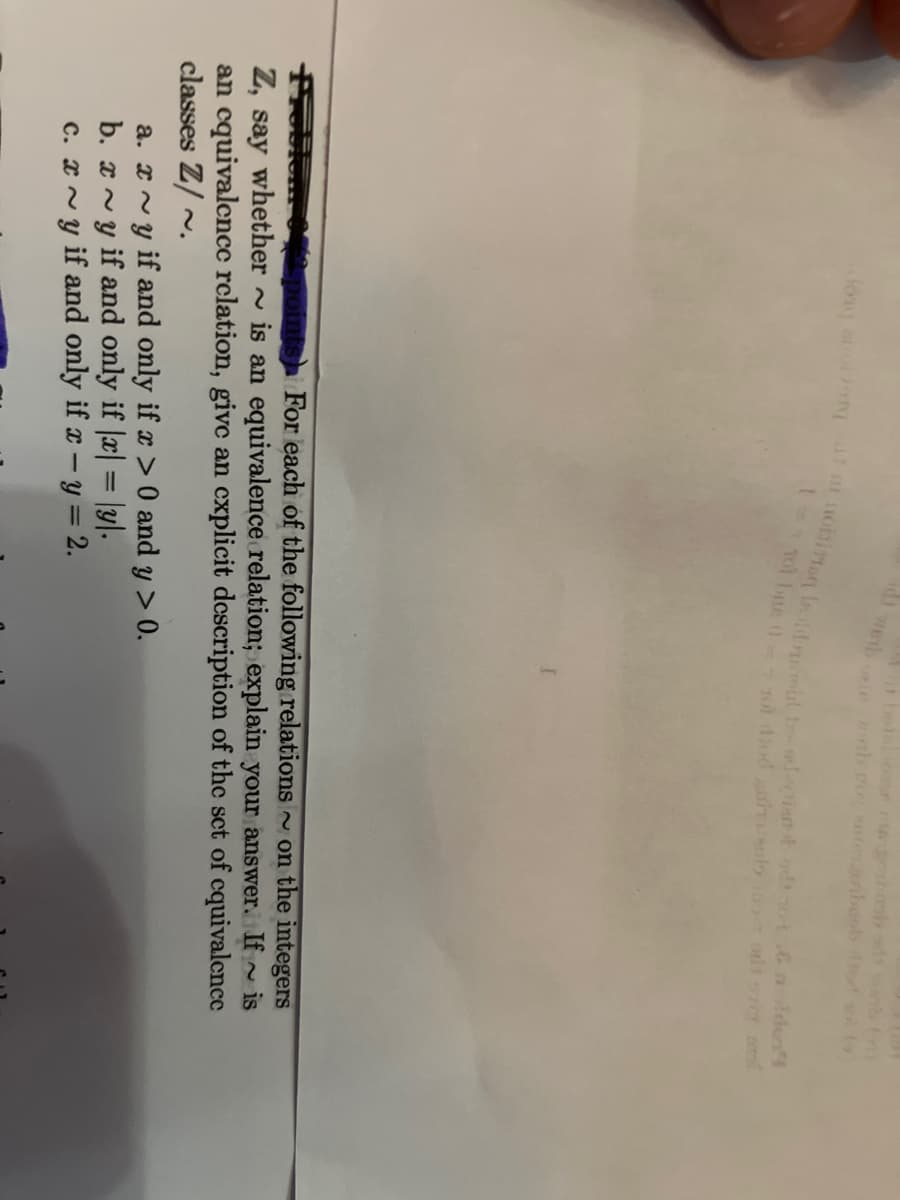 dong anong tuoitittan oldin bad-tiert odt not mold
1 = 1 101 bus 0 =>
odiorg mel
7 10 diod gut
Preller of
Z, say whether
intsh For each of the following relations on the integers
is an equivalence relation; explain your answer. If is
an equivalence relation, give an explicit description of the set of equivalence
classes Z/~.
a.~y if and only if x > 0 and y > 0.
b. xy if and only if |x| = |y|.
c. x~y if and only if x - y = 2.